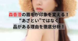 森香澄の眉毛が印象を変える！“あざとい”ではなく品がある理由を徹底分析！