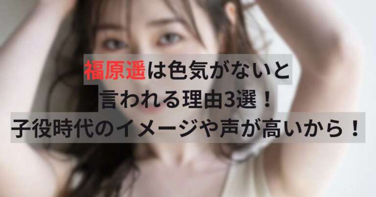 福原遥は色気がないと言われる理由3選！子役時代のイメージや声が高いから！