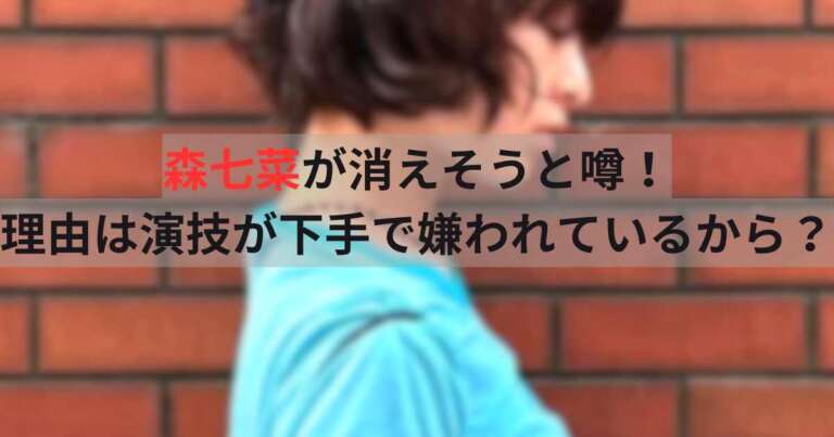 森七菜が消えそうと噂！理由は演技が下手で嫌われているから？